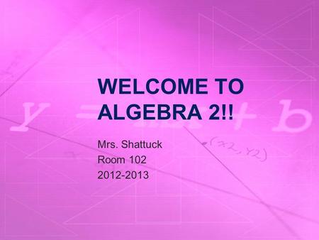 WELCOME TO ALGEBRA 2!! Mrs. Shattuck Room 102 2012-2013.