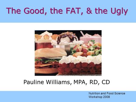 The Good, the FAT, & the Ugly Pauline Williams, MPA, RD, CD Nutrition and Food Science Workshop 2008.