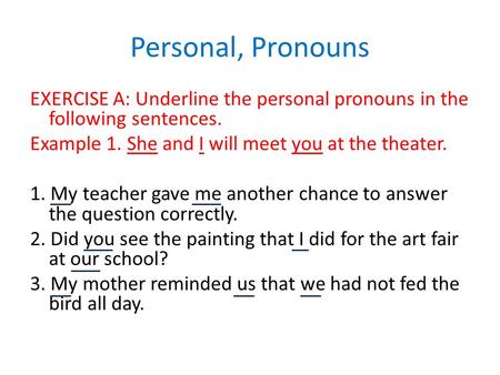 Personal, Pronouns EXERCISE A: Underline the personal pronouns in the following sentences. Example 1. She and I will meet you at the theater. 1. My teacher.
