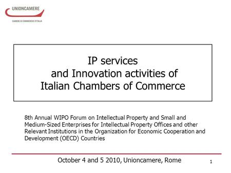 1 IP services and Innovation activities of Italian Chambers of Commerce October 4 and 5 2010, Unioncamere, Rome 8th Annual WIPO Forum on Intellectual Property.