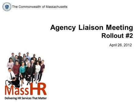 The Commonwealth of Massachusetts Agency Liaison Meeting Rollout #2 April 26, 2012.