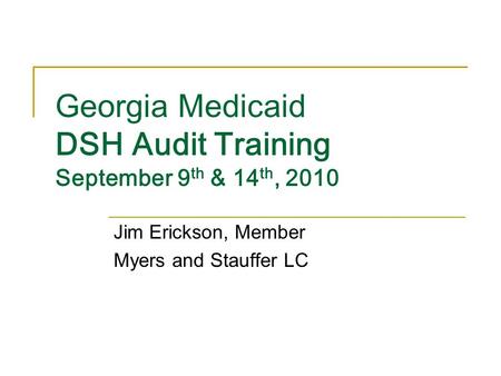 Georgia Medicaid DSH Audit Training September 9 th & 14 th, 2010 Jim Erickson, Member Myers and Stauffer LC.