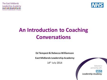 An Introduction to Coaching Conversations Ed Tempest & Rebecca Williamson East Midlands Leadership Academy 14 th July 2014.