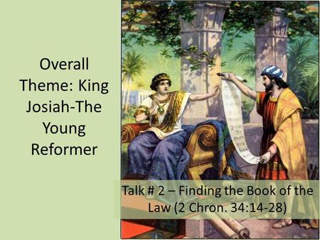 Overall Theme: King Josiah-The Young Reformer Talk # 2 – Finding the Book of the Law (2 Chron. 34:14-28)