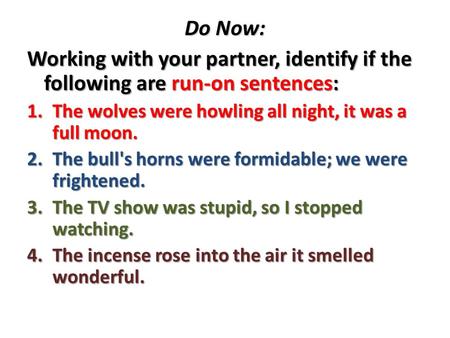 Do Now: Working with your partner, identify if the following are run-on sentences: 1.The wolves were howling all night, it was a full moon. 2.The bull's.