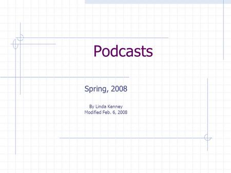 Podcasts Spring, 2008 By Linda Kenney Modified Feb. 6, 2008.