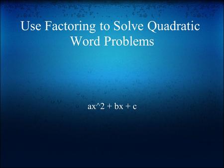 Use Factoring to Solve Quadratic Word Problems ax^2 + bx + c.
