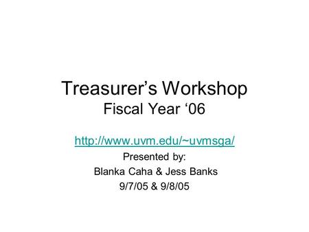 Treasurer’s Workshop Fiscal Year ‘06  Presented by: Blanka Caha & Jess Banks 9/7/05 & 9/8/05.