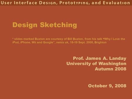 Prof. James A. Landay University of Washington Autumn 2008 Design Sketching * slides marked Buxton are courtesy of Bill Buxton, from his talk “ Why I Love.