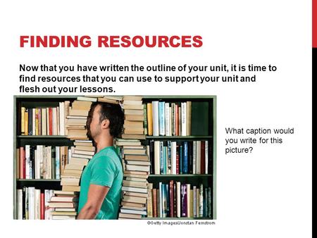 FINDING RESOURCES Now that you have written the outline of your unit, it is time to find resources that you can use to support your unit and flesh out.