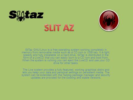 SliTaz GNU/Linux is a free operating system working completely in memory from removable media such as a CD rom or USB key. It is light, speedy and fully.