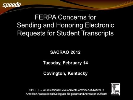FERPA Concerns for Sending and Honoring Electronic Requests for Student Transcripts SACRAO 2012 Tuesday, February 14 Covington, Kentucky SPEEDE – A Professional.
