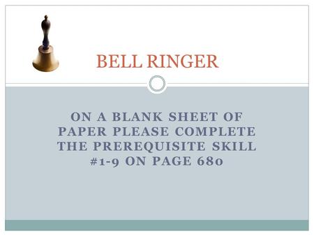 ON A BLANK SHEET OF PAPER PLEASE COMPLETE THE PREREQUISITE SKILL #1-9 ON PAGE 680 BELL RINGER.