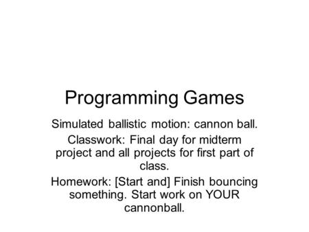 Programming Games Simulated ballistic motion: cannon ball. Classwork: Final day for midterm project and all projects for first part of class. Homework: