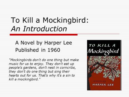 To Kill a Mockingbird: An Introduction A Novel by Harper Lee Published in 1960 Mockingbirds don't do one thing but make music for us to enjoy. They don't.