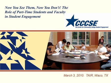 March 3, 2010. TAIR, Waco, TX Now You See Them, Now You Don’t! The Role of Part-Time Students and Faculty in Student Engagement.
