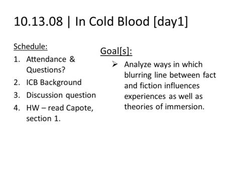 10.13.08 | In Cold Blood [day1] Schedule: 1.Attendance & Questions? 2.ICB Background 3.Discussion question 4.HW – read Capote, section 1. Goal[s]:  Analyze.