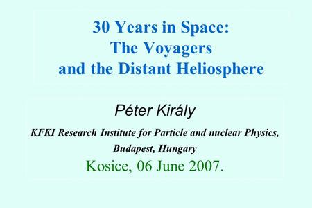 30 Years in Space: The Voyagers and the Distant Heliosphere Péter Király KFKI Research Institute for Particle and nuclear Physics, Budapest, Hungary Kosice,