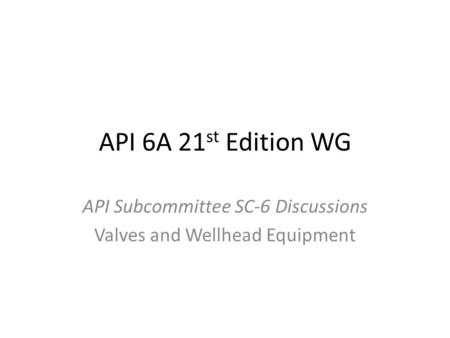 API 6A 21 st Edition WG API Subcommittee SC-6 Discussions Valves and Wellhead Equipment.