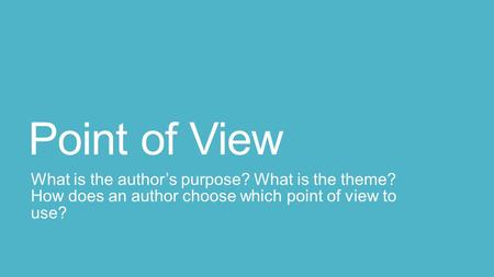 Point of View What is the author’s purpose? What is the theme? How does an author choose which point of view to use?