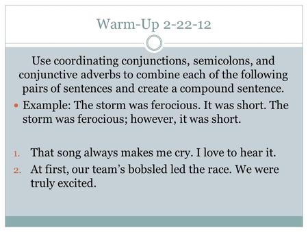 Warm-Up 2-22-12 Use coordinating conjunctions, semicolons, and conjunctive adverbs to combine each of the following pairs of sentences and create a compound.