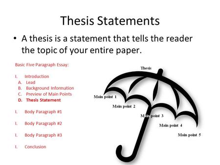 Thesis Statements A thesis is a statement that tells the reader the topic of your entire paper. Basic Five Paragraph Essay: Introduction Lead Background.