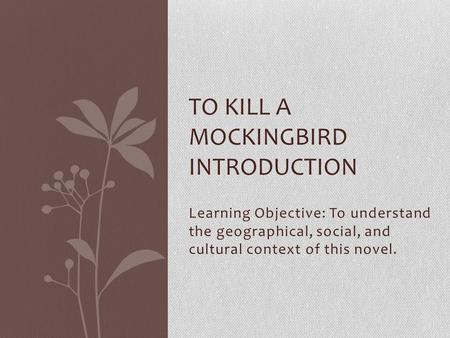 Learning Objective: To understand the geographical, social, and cultural context of this novel. TO KILL A MOCKINGBIRD INTRODUCTION.