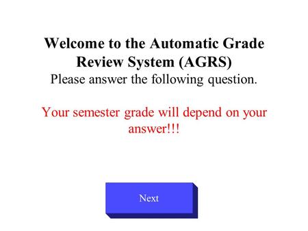 Welcome to the Automatic Grade Review System (AGRS) Please answer the following question. Your semester grade will depend on your answer!!! Next.