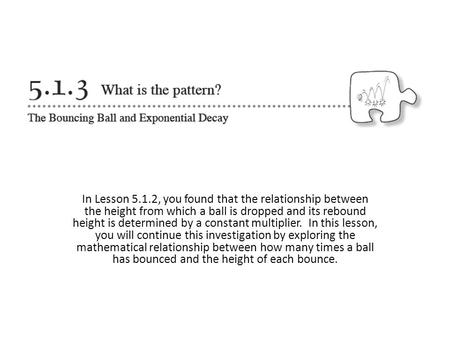 In Lesson 5.1.2, you found that the relationship between the height from which a ball is dropped and its rebound height is determined by a constant multiplier. 