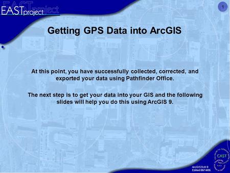ArcGIS 9 ch 9 Edited 06/14/05 1 Getting GPS Data into ArcGIS At this point, you have successfully collected, corrected, and exported your data using Pathfinder.
