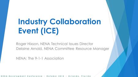 NENA Development Conference | October 2014 | Orlando, Florida Industry Collaboration Event (ICE) Roger Hixson, NENA Technical Issues Director Delaine Arnold,