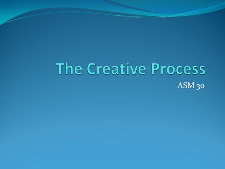 ASM 30. The Process Outline The creative process comprises several stages: challenging and inspiring imagining and generating planning and focusing exploring.