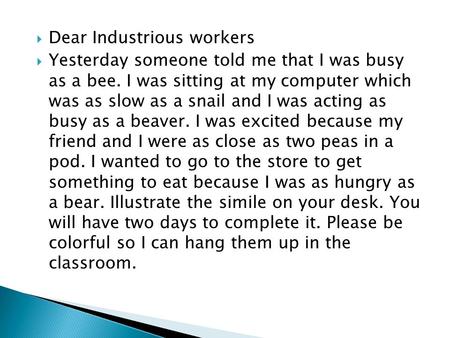  Dear Industrious workers  Yesterday someone told me that I was busy as a bee. I was sitting at my computer which was as slow as a snail and I was acting.