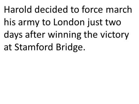 Harold decided to force march his army to London just two days after winning the victory at Stamford Bridge.