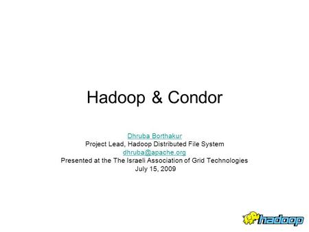 Hadoop & Condor Dhruba Borthakur Project Lead, Hadoop Distributed File System Presented at the The Israeli Association of Grid Technologies.