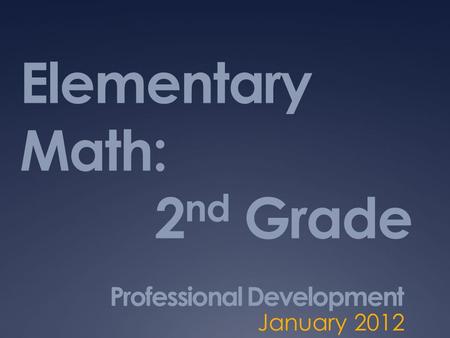 Elementary Math: 2 nd Grade Professional Development January 2012.