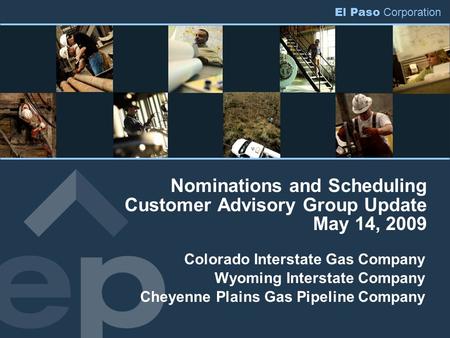 El Paso Corporation Nominations and Scheduling Customer Advisory Group Update May 14, 2009 Colorado Interstate Gas Company Wyoming Interstate Company Cheyenne.
