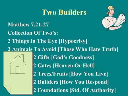 Two Builders Matthew 7.21-27 Collection Of Two’s: 2 Things In The Eye [Hypocrisy] 2 Animals To Avoid [Those Who Hate Truth] 2 Gifts [God’s Goodness] 2.