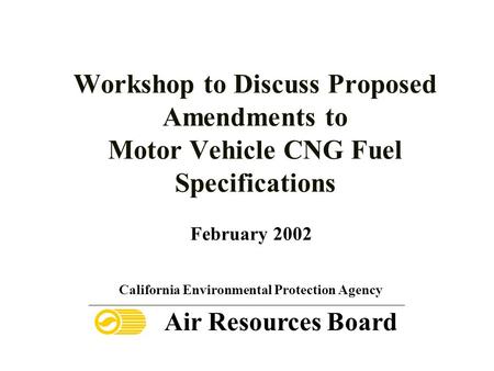 Workshop to Discuss Proposed Amendments to Motor Vehicle CNG Fuel Specifications February 2002 California Environmental Protection Agency Air Resources.