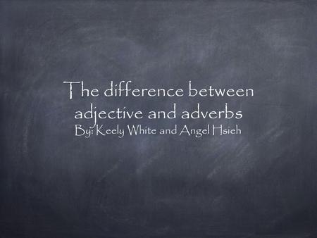 The difference between adjective and adverbs By: Keely White and Angel Hsieh.