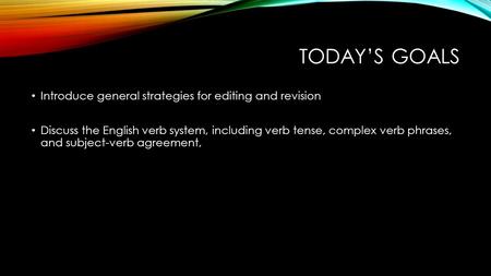 TODAY’S GOALS Introduce general strategies for editing and revision Discuss the English verb system, including verb tense, complex verb phrases, and subject-verb.
