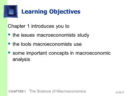 Slide 0 CHAPTER 1 The Science of Macroeconomics Learning Objectives Chapter 1 introduces you to  the issues macroeconomists study  the tools macroeconomists.