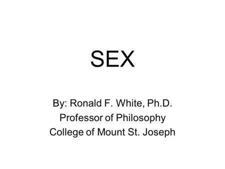 SEX By: Ronald F. White, Ph.D. Professor of Philosophy College of Mount St. Joseph.