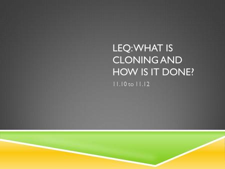 LEQ: WHAT IS CLONING AND HOW IS IT DONE? 11.10 to 11.12.
