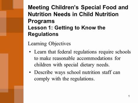 1 Meeting Children’s Special Food and Nutrition Needs in Child Nutrition Programs Lesson 1: Getting to Know the Regulations Learn that federal regulations.