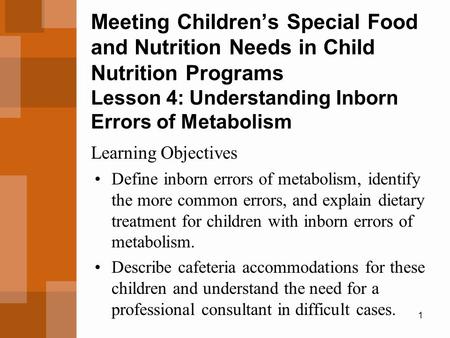 1 Meeting Children’s Special Food and Nutrition Needs in Child Nutrition Programs Lesson 4: Understanding Inborn Errors of Metabolism Define inborn errors.