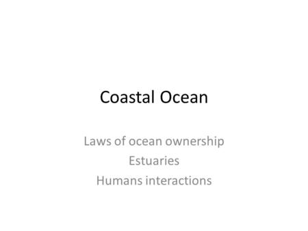 Coastal Ocean Laws of ocean ownership Estuaries Humans interactions.