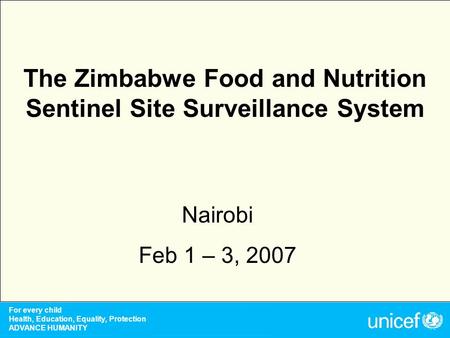 For every child Health, Education, Equality, Protection ADVANCE HUMANITY The Zimbabwe Food and Nutrition Sentinel Site Surveillance System Nairobi Feb.