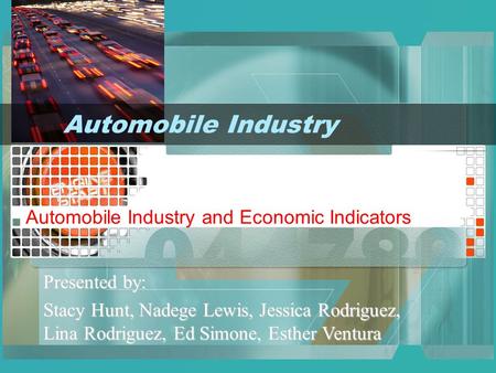 Automobile Industry and Economic Indicators Presented by: Stacy Hunt, Nadege Lewis, Jessica Rodriguez, Lina Rodriguez, Ed Simone, Esther Ventura Automobile.