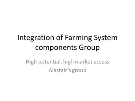 Integration of Farming System components Group High potential, high market access Alastair’s group.